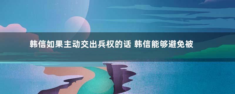 韩信如果主动交出兵权的话 韩信能够避免被杀吗